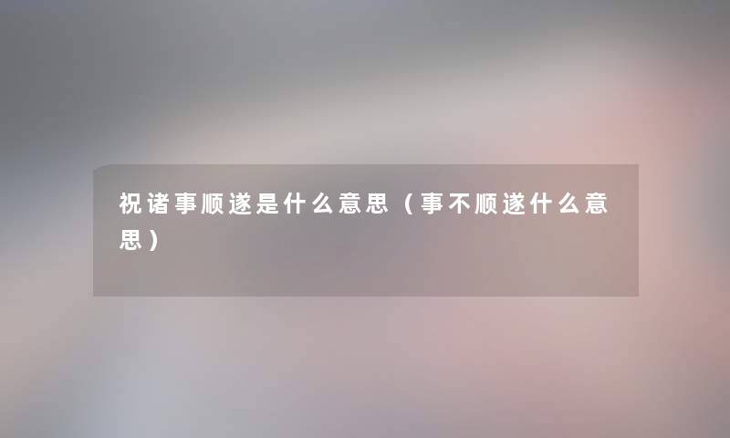 祝诸事顺遂是什么意思（事不顺遂什么意思）