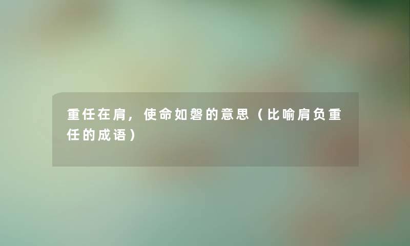 重任在肩,使命如磐的意思（比喻肩负重任的成语）