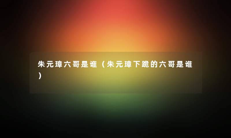 朱元璋六哥是谁（朱元璋下跪的六哥是谁）