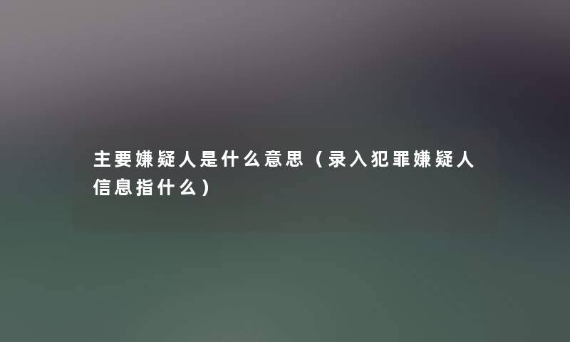 主要嫌疑人是什么意思（录入犯罪嫌疑人信息指什么）