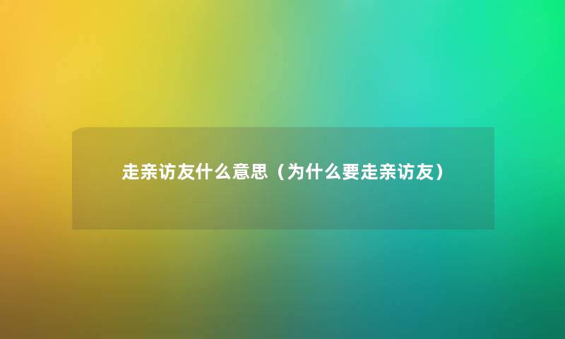 走亲访友什么意思（为什么要走亲访友）