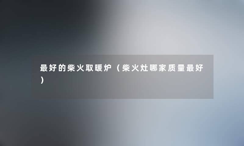 好的柴火取暖炉（柴火灶哪家质量好）