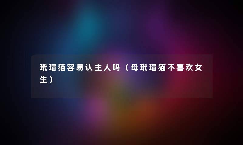 玳瑁猫容易认主人吗（母玳瑁猫不喜欢女生）