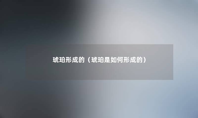琥珀形成的（琥珀是如何形成的）