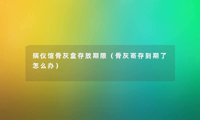 殡仪馆骨灰盒存放期限（骨灰寄存到期了怎么办）