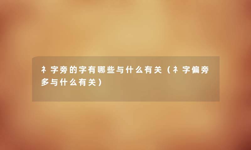 礻字旁的字有哪些与什么有关（礻字偏旁多与什么有关）