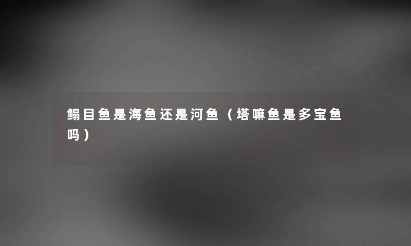 鳎目鱼是海鱼还是河鱼（塔嘛鱼是多宝鱼吗）