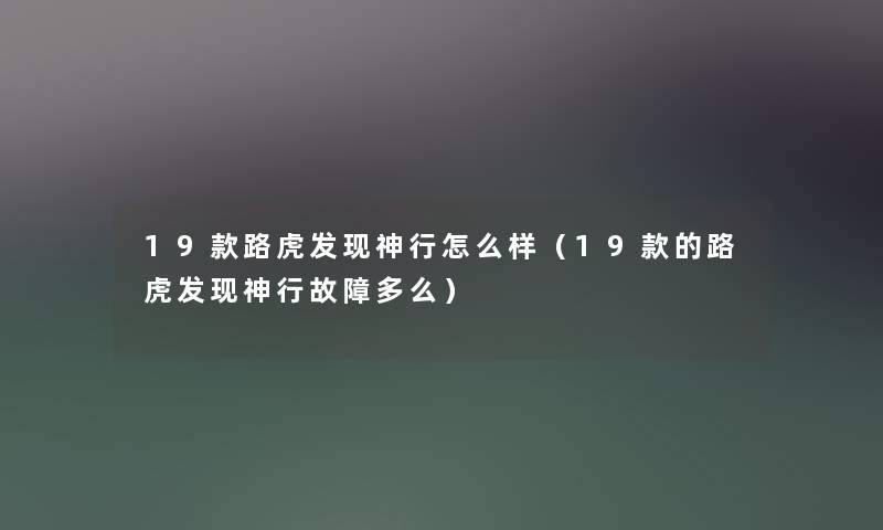 19款路虎发现神行怎么样（19款的路虎发现神行故障多么）