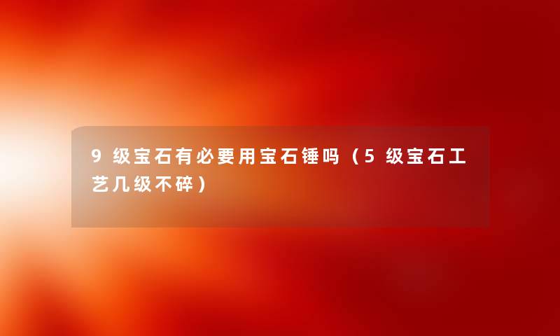 9级宝石有必要用宝石锤吗（5级宝石工艺几级不碎）