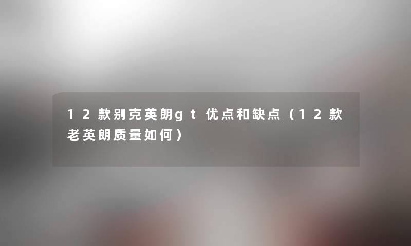 12款别克英朗gt优点和缺点（12款老英朗质量如何）