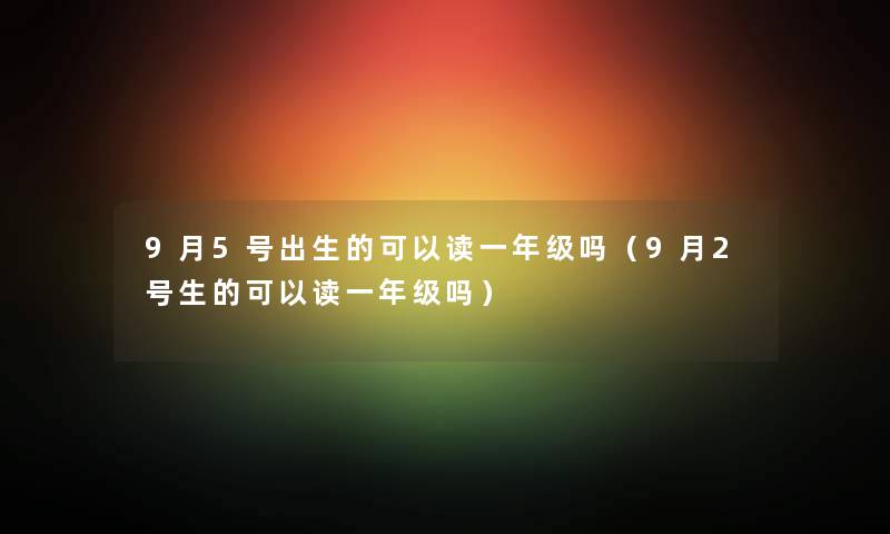 9月5号出生的可以读一年级吗（9月2号生的可以读一年级吗）