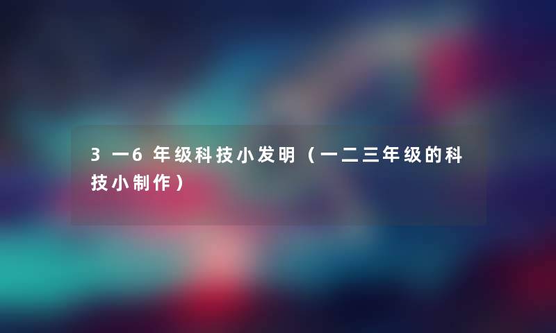 3一6年级科技小发明（一二三年级的科技小制作）