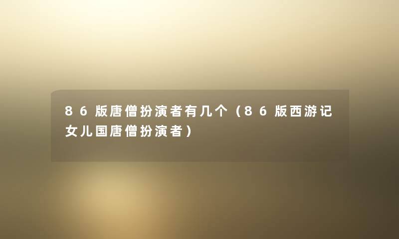 86版唐僧扮演者有几个（86版西游记女儿国唐僧扮演者）