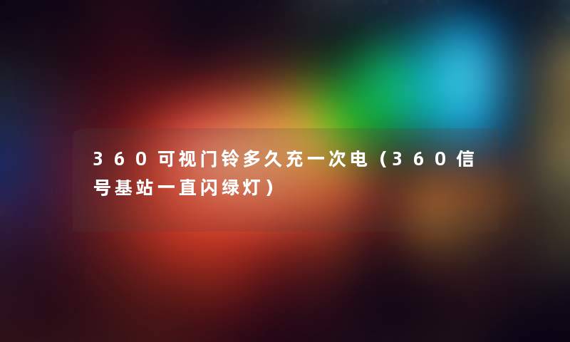 360可视门铃多久充一次电（360信号基站一直闪绿灯）