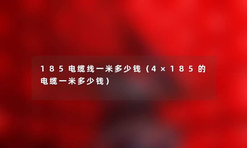 185电缆线一米多少钱（4×185的电缆一米多少钱）