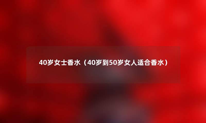 40岁女士香水（40岁到50岁女人适合香水）