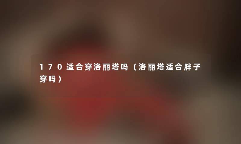 170适合穿洛丽塔吗（洛丽塔适合胖子穿吗）
