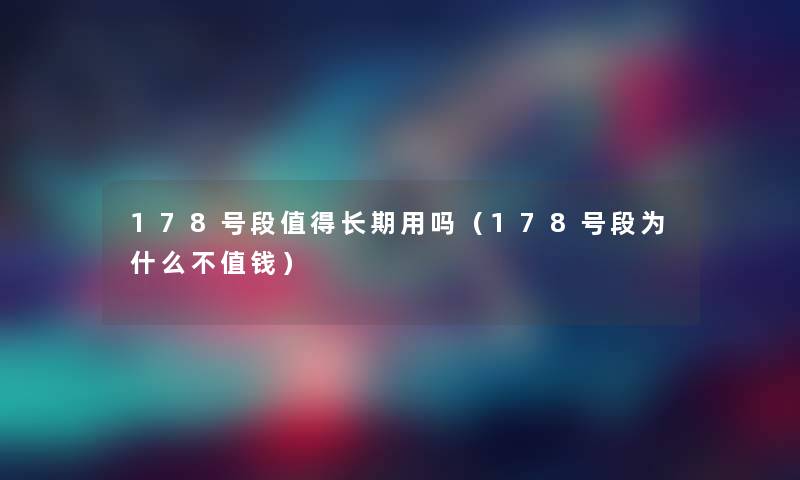 178号段值得长期用吗（178号段为什么不值钱）