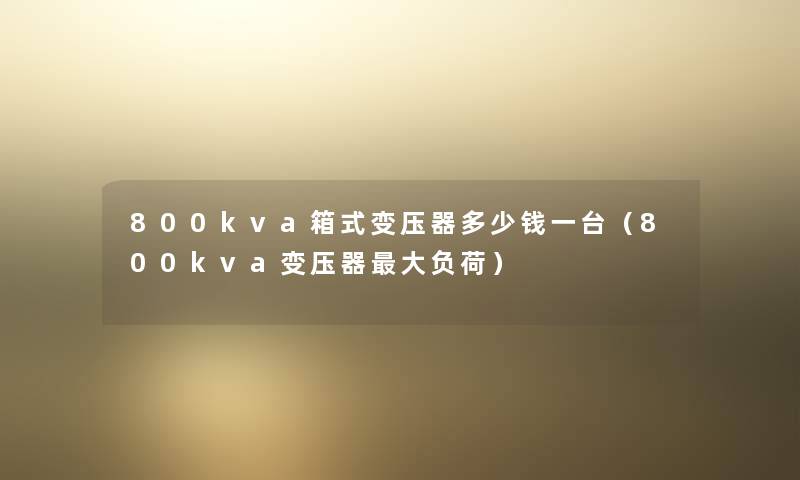800kva箱式变压器多少钱一台（800kva变压器大负荷）