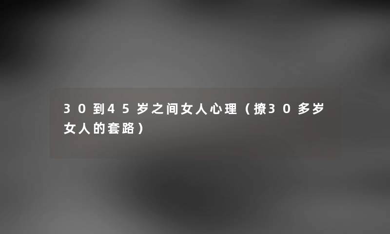 30到45岁之间女人心理（撩30多岁女人的套路）