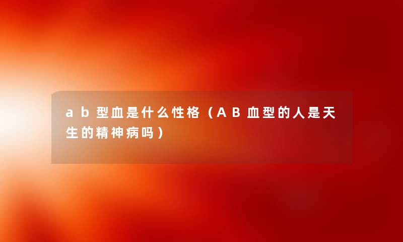 ab型血是什么性格（AB血型的人是天生的精神病吗）