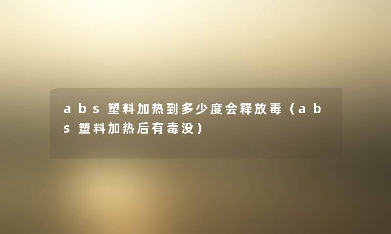 abs塑料加热到多少度会释放毒（abs塑料加热后有毒没）