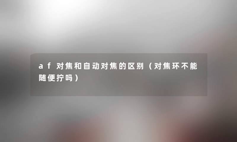 af对焦和自动对焦的区别（对焦环不能随便拧吗）