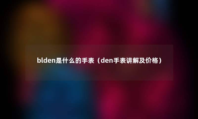 blden是什么的手表（den手表讲解及价格）