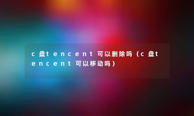 c盘tencent可以删除吗（c盘tencent可以移动吗）