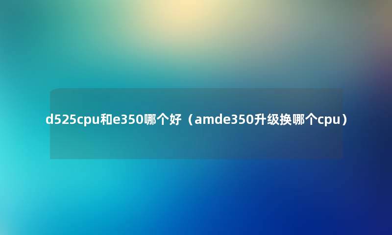 d525cpu和e350哪个好（amde350升级换哪个cpu）