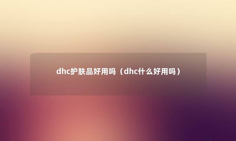 dhc护肤品好用吗（dhc什么好用吗）