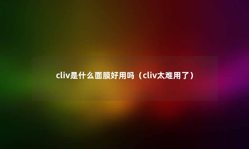 cliv是什么面膜好用吗（cliv太难用了）