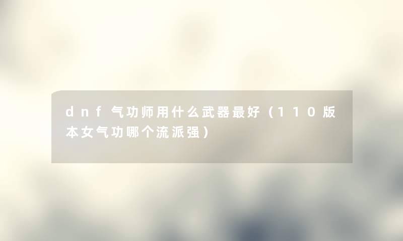 dnf气功师用什么武器好（110版本女气功哪个流派强）