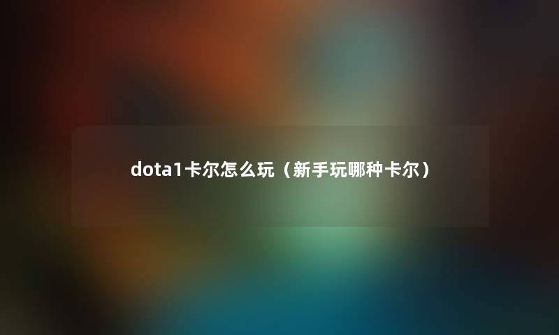 dota1卡尔怎么玩（新手玩哪种卡尔）