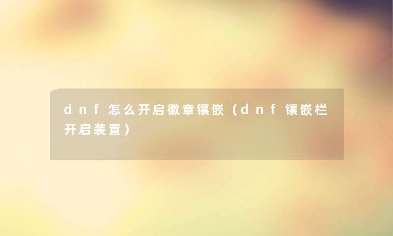 dnf怎么开启徽章镶嵌（dnf镶嵌栏开启装置）