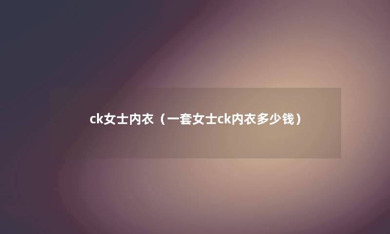 ck女士内衣（一套女士ck内衣多少钱）