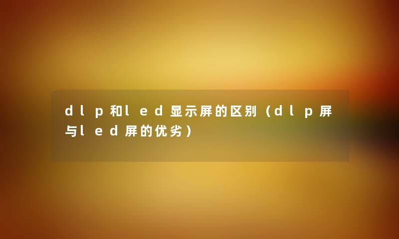 dlp和led显示屏的区别（dlp屏与led屏的优劣）
