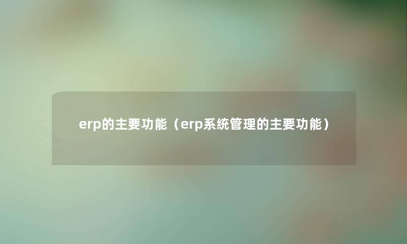 erp的主要功能（erp系统管理的主要功能）