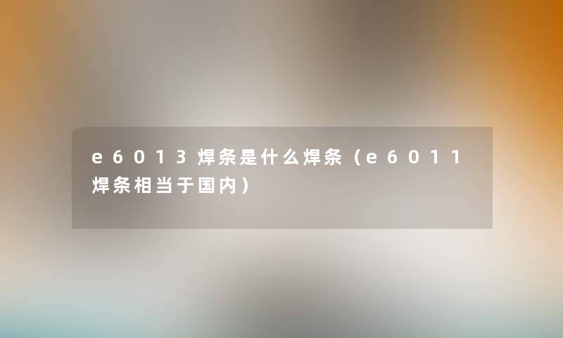 e6013焊条是什么焊条（e6011焊条相当于国内）