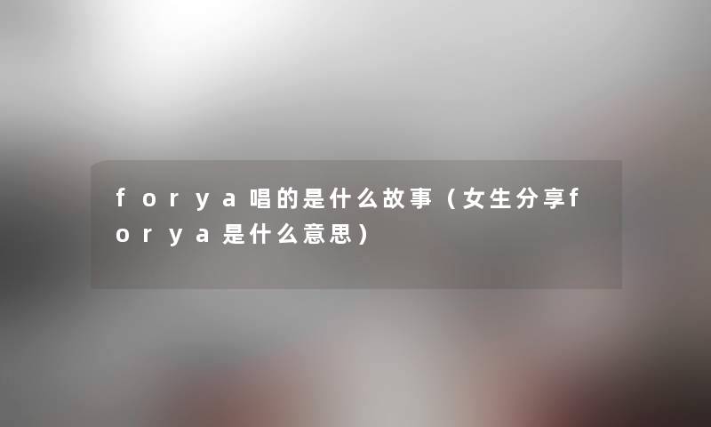 forya唱的是什么故事（女生分享forya是什么意思）
