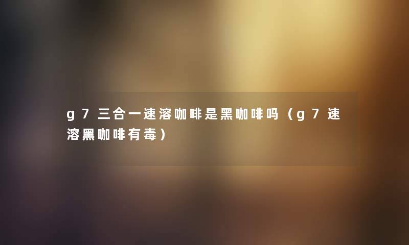 g7三合一速溶咖啡是黑咖啡吗（g7速溶黑咖啡有毒）