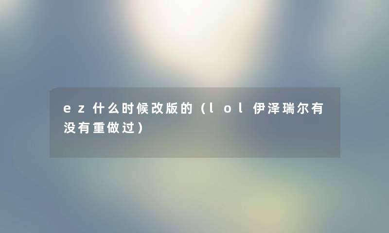 ez什么时候改版的（lol伊泽瑞尔有没有重做过）