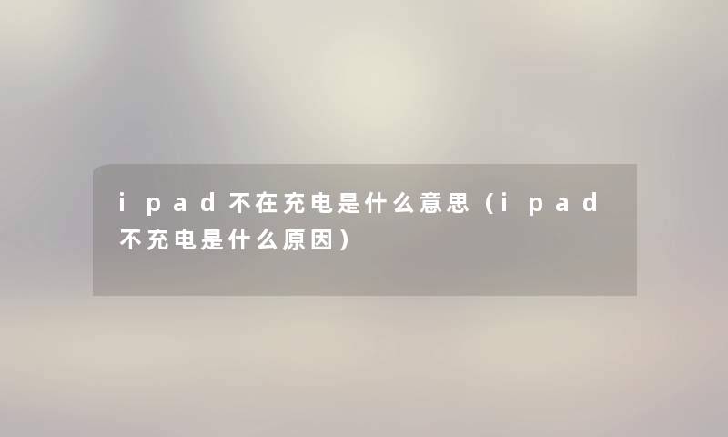 ipad不在充电是什么意思（ipad不充电是什么原因）