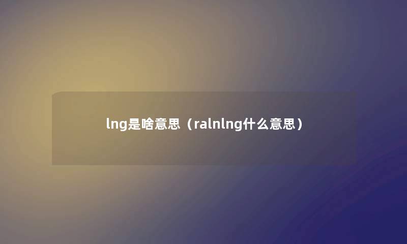 lng是啥意思（ralnlng什么意思）