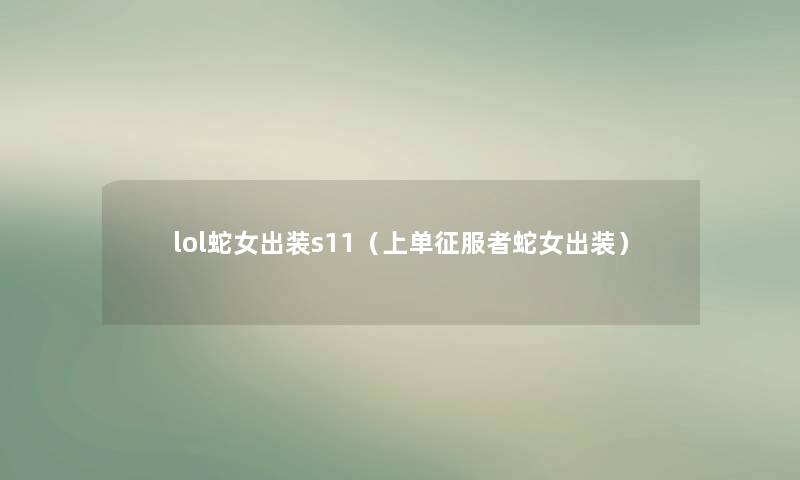 lol蛇女出装s11（上单征服者蛇女出装）
