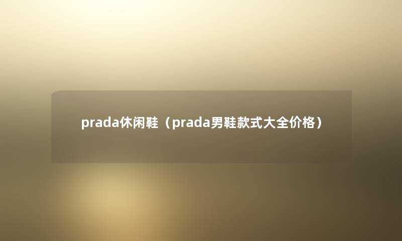 prada休闲鞋（prada男鞋款式大全价格）
