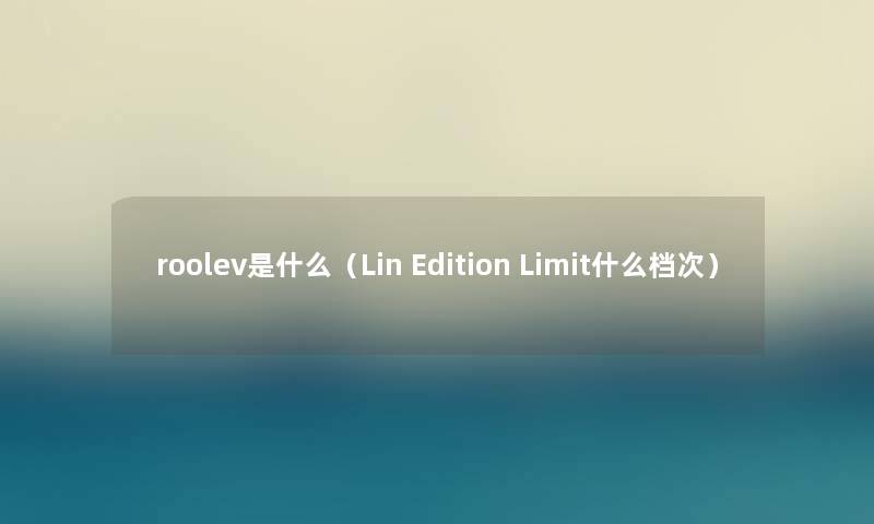 roolev是什么（Lin Edition Limit什么档次）