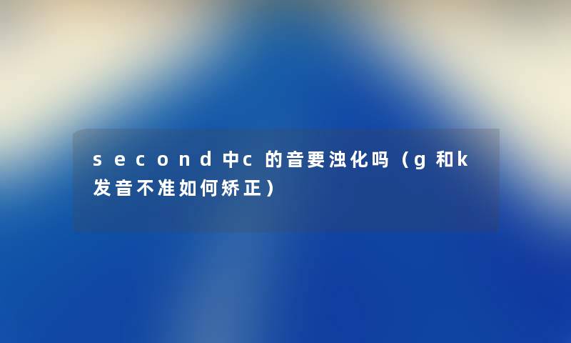 second中c的音要浊化吗（g和k发音不准如何矫正）