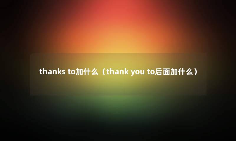 thanks to加什么（thank you to后面加什么）