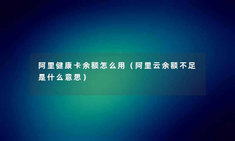 阿里健康卡余额怎么用（阿里云余额不足是什么意思）